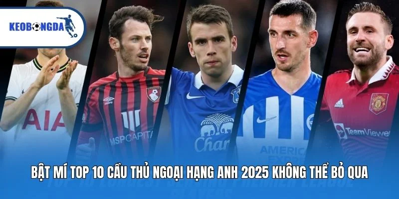 Bật mí top 10 cầu thủ ngoại hạng Anh 2025 không thể bỏ qua