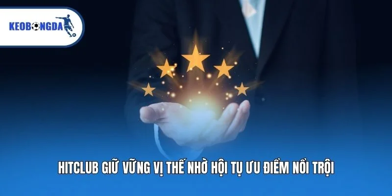 Hitclub giữ vững vị thế nhờ hội tụ ưu điểm nổi trội