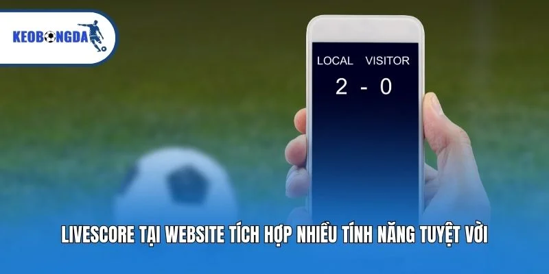 Livescore tại website tích hợp nhiều tính năng tuyệt vời